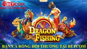 Bắn cá rồng đổi thưởng tại Betcom