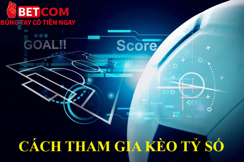 Kèo tỷ số Betcom - Top 1 kèo cược đáng trải nghiệm nhất 2025 3 cách tham gia kèo tỷ số