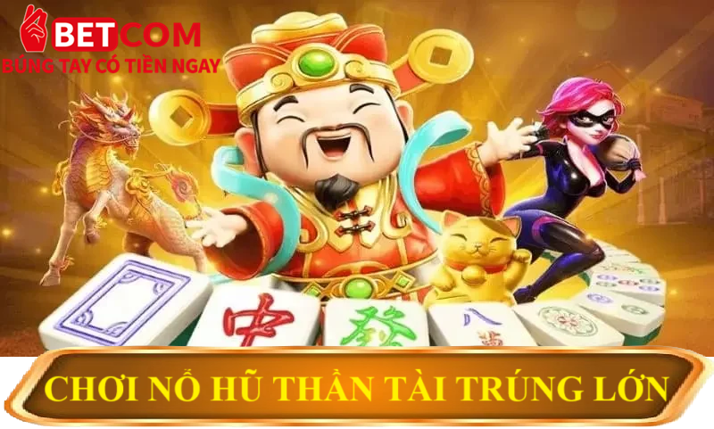 Săn Nổ Hũ Thần Tài – Cơ Hội Hốt Bạc Tỷ Nhanh Chóng Tại Betcom Casino! 4 chơi nổ hũ thần tài trúng lớn