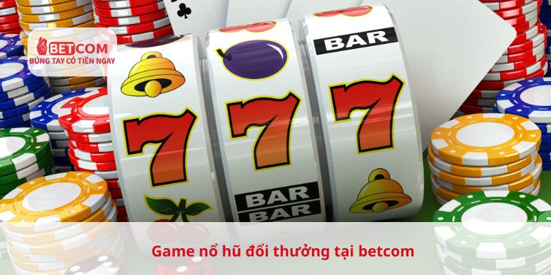 Game nổ hũ đổi thưởng tại Betcom