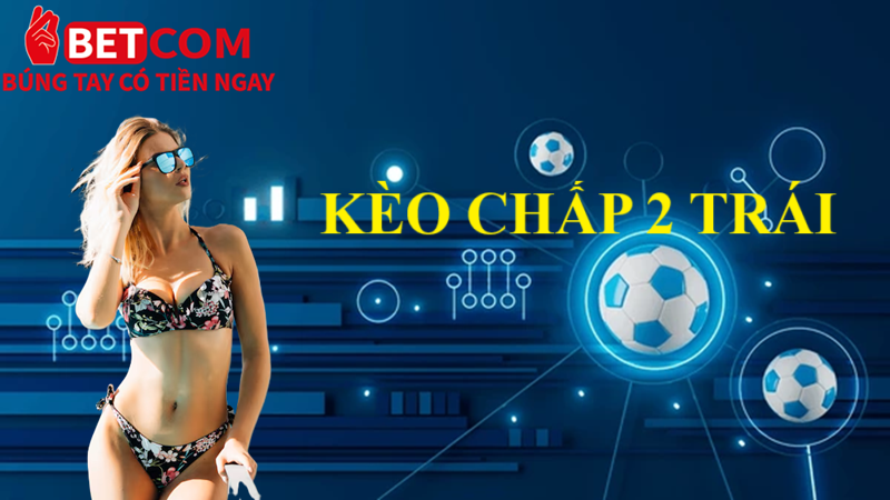 Kèo chấp 2 trái Betcom: Hướng dẫn Bet thủ cách chơi đơn giản 2 kèo chấp 2 trái