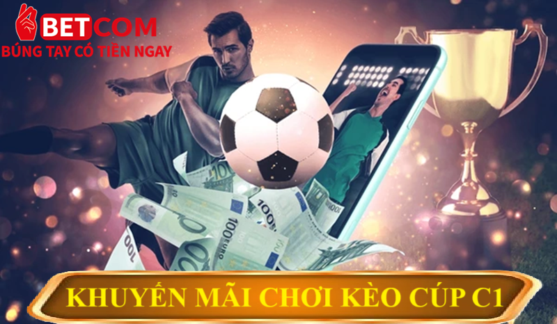 Kèo cúp C1 tại Betcom - Cược hấp dẫn thưởng lên đến 99.999% 4 khuyến mãi chơi kèo Cúp C1