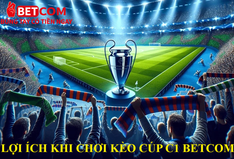 Kèo cúp C1 tại Betcom - Cược hấp dẫn thưởng lên đến 99.999% 3 Lợi ích khi chơi kèo Cúp C1 Betcom