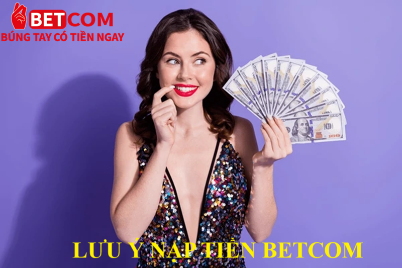 Hướng Dẫn Nạp Tiền Betcom – 4 Phương Thức Giao Dịch An Toàn Và Tiện Lợi 4 Lưu ý nạp tiền Betcom