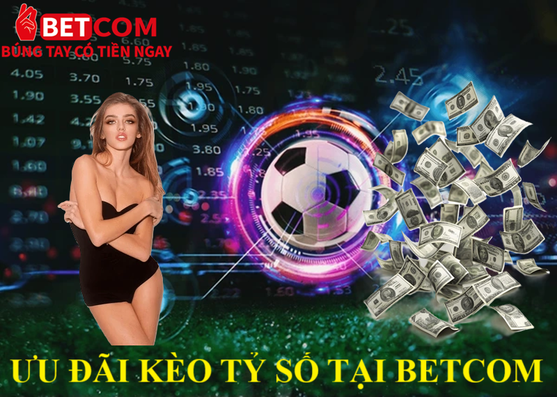 Kèo tỷ số Betcom - Top 1 kèo cược đáng trải nghiệm nhất 2025 4 ưu đãi kèo tỷ số tại betcom