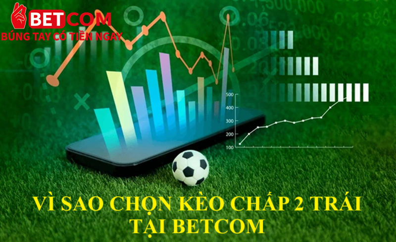Kèo chấp 2 trái Betcom: Hướng dẫn Bet thủ cách chơi đơn giản 3 Vì sao chọn kèo chấp 2 trái tại Betcom
