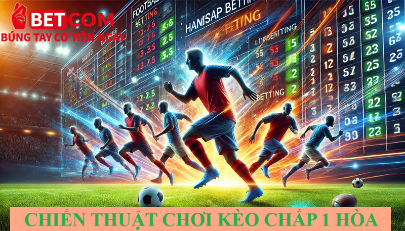Kèo chấp 1 hòa là gì? Lợi ích khi đặt cược tại Betcom thể thao 3 Chiến thuật chơi kèo chấp 1 hòa hiệu quả
